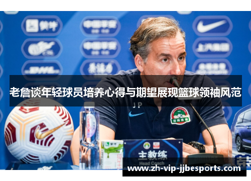 老詹谈年轻球员培养心得与期望展现篮球领袖风范