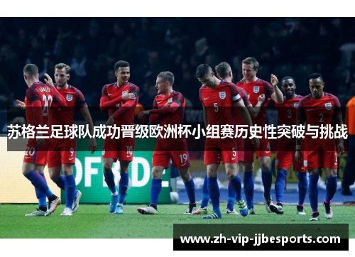 苏格兰足球队成功晋级欧洲杯小组赛历史性突破与挑战 苏格兰足球队成功晋级欧洲杯小组赛历史性突破与挑战