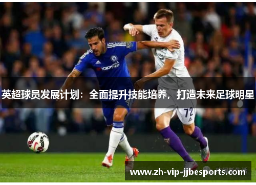 英超球员发展计划：全面提升技能培养，打造未来足球明星