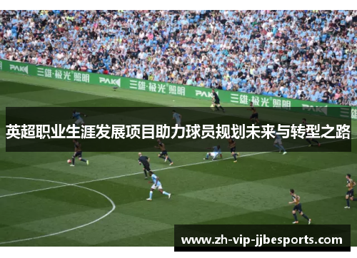 英超职业生涯发展项目助力球员规划未来与转型之路 英超职业生涯发展项目助力球员规划未来与转型之路