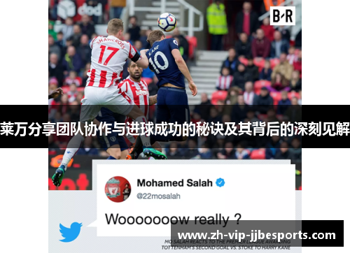 莱万分享团队协作与进球成功的秘诀及其背后的深刻见解