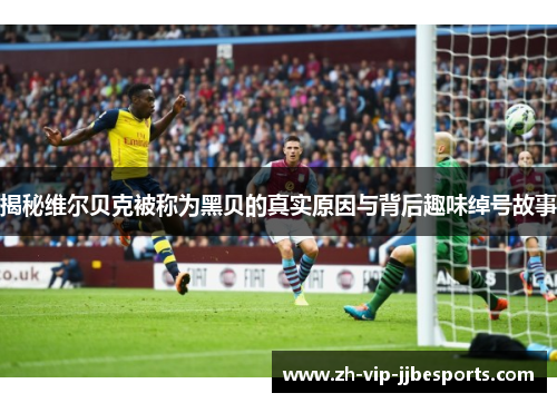 揭秘维尔贝克被称为黑贝的真实原因与背后趣味绰号故事