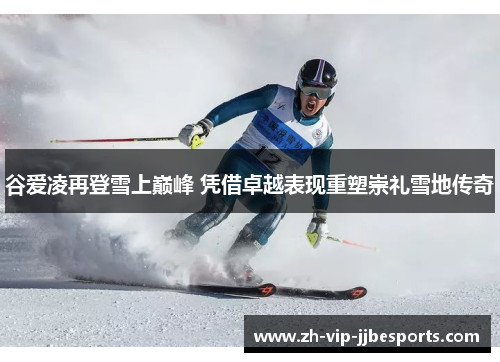 谷爱凌再登雪上巅峰 凭借卓越表现重塑崇礼雪地传奇