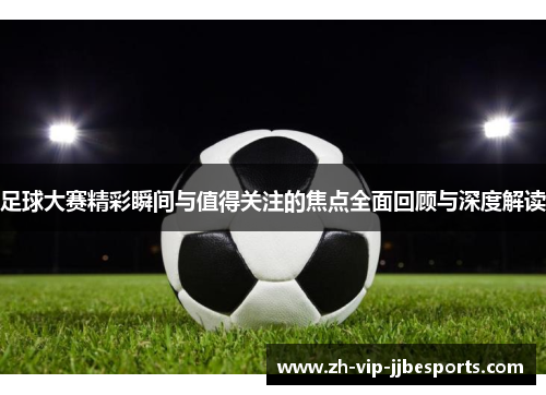 足球大赛精彩瞬间与值得关注的焦点全面回顾与深度解读