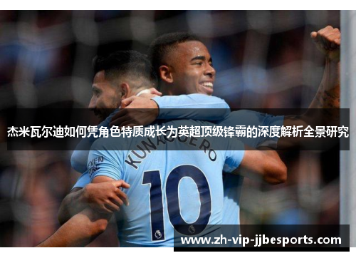 杰米瓦尔迪如何凭角色特质成长为英超顶级锋霸的深度解析全景研究 杰米瓦尔迪如何凭角色特质成长为英超顶级锋霸的深度解析全景研究
