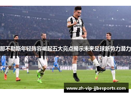 那不勒斯年轻阵容崛起五大亮点揭示未来足球新势力潜力
