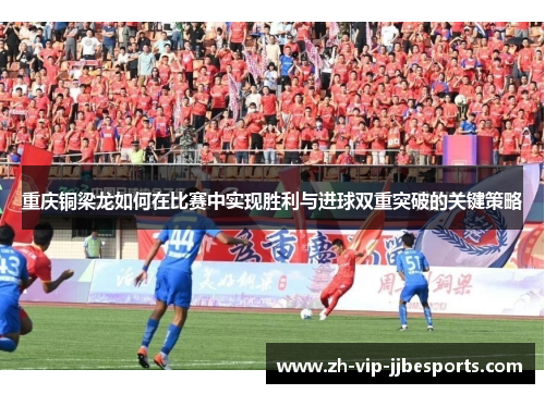 重庆铜梁龙如何在比赛中实现胜利与进球双重突破的关键策略 重庆铜梁龙如何在比赛中实现胜利与进球双重突破的关键策略