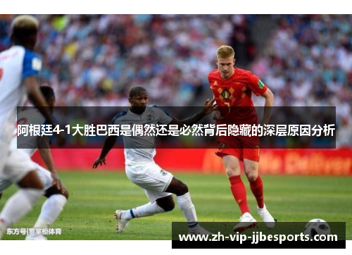 阿根廷4-1大胜巴西是偶然还是必然背后隐藏的深层原因分析