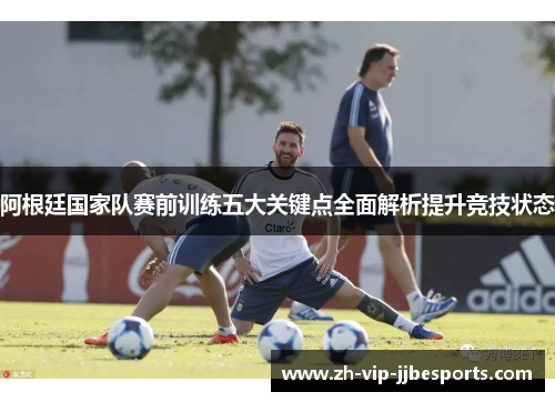 阿根廷国家队赛前训练五大关键点全面解析提升竞技状态