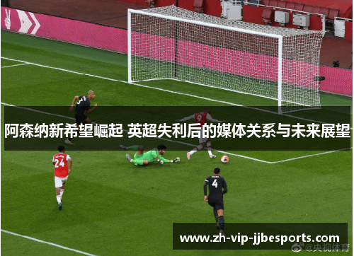阿森纳新希望崛起 英超失利后的媒体关系与未来展望
