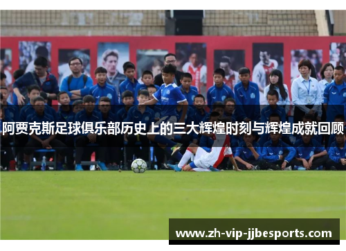 阿贾克斯足球俱乐部历史上的三大辉煌时刻与辉煌成就回顾 阿贾克斯足球俱乐部历史上的三大辉煌时刻与辉煌成就回顾