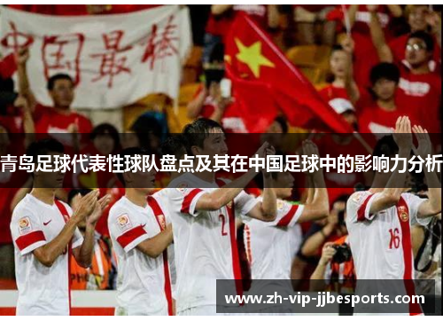 青岛足球代表性球队盘点及其在中国足球中的影响力分析 青岛足球代表性球队盘点及其在中国足球中的影响力分析