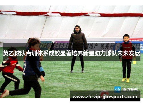 英乙球队青训体系成效显著培养新星助力球队未来发展 英乙球队青训体系成效显著培养新星助力球队未来发展