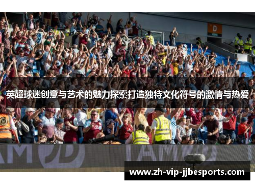 英超球迷创意与艺术的魅力探索打造独特文化符号的激情与热爱 英超球迷创意与艺术的魅力探索打造独特文化符号的激情与热爱