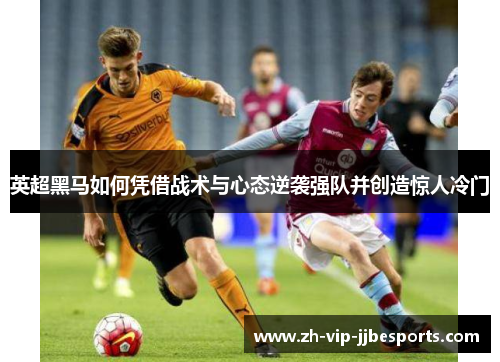 英超黑马如何凭借战术与心态逆袭强队并创造惊人冷门 英超黑马如何凭借战术与心态逆袭强队并创造惊人冷门