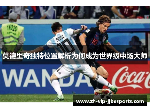 莫德里奇独特位置解析为何成为世界级中场大师 莫德里奇独特位置解析为何成为世界级中场大师