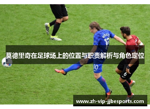 莫德里奇在足球场上的位置与职责解析与角色定位 莫德里奇在足球场上的位置与职责解析与角色定位