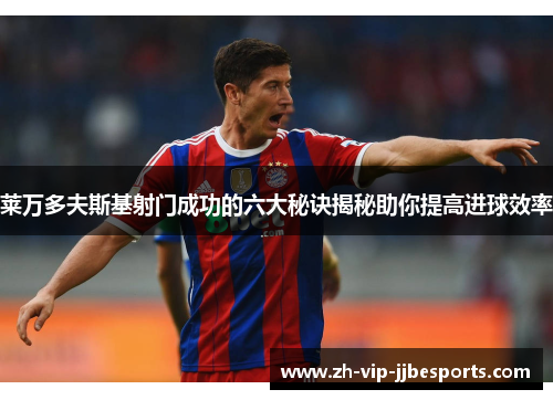 莱万多夫斯基射门成功的六大秘诀揭秘助你提高进球效率 莱万多夫斯基射门成功的六大秘诀揭秘助你提高进球效率