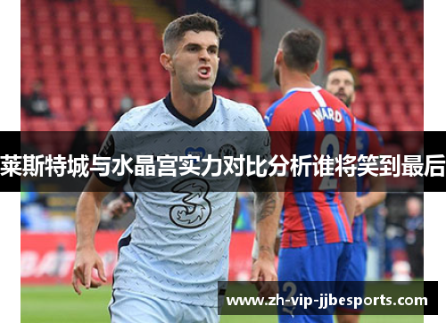 莱斯特城与水晶宫实力对比分析谁将笑到最后 莱斯特城与水晶宫实力对比分析谁将笑到最后