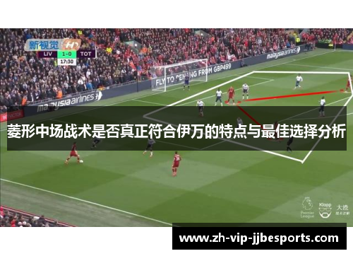 菱形中场战术是否真正符合伊万的特点与最佳选择分析 菱形中场战术是否真正符合伊万的特点与最佳选择分析