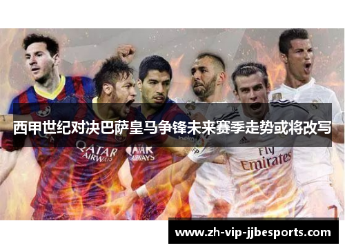 西甲世纪对决巴萨皇马争锋未来赛季走势或将改写 西甲世纪对决巴萨皇马争锋未来赛季走势或将改写