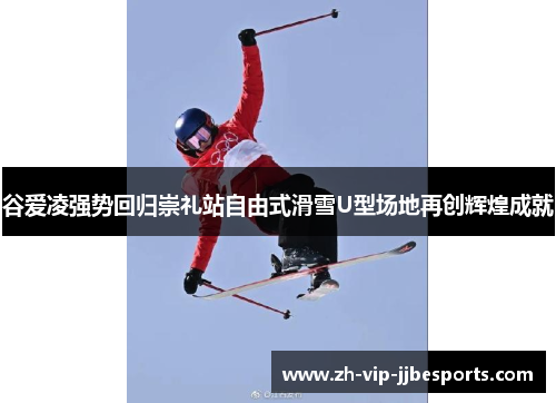 谷爱凌强势回归崇礼站自由式滑雪U型场地再创辉煌成就 谷爱凌强势回归崇礼站自由式滑雪U型场地再创辉煌成就