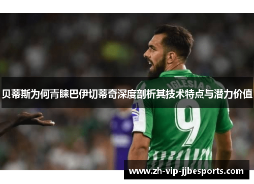 贝蒂斯为何青睐巴伊切蒂奇深度剖析其技术特点与潜力价值 贝蒂斯为何青睐巴伊切蒂奇深度剖析其技术特点与潜力价值