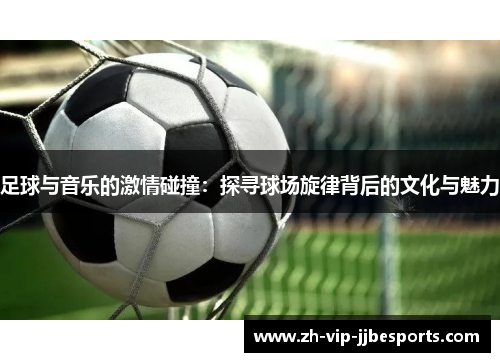 足球与音乐的激情碰撞:探寻球场旋律背后的文化与魅力 足球与音乐的激情碰撞:探寻球场旋律背后的文化与魅力