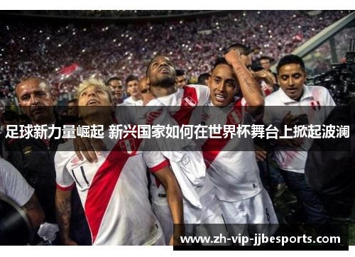 足球新力量崛起 新兴国家如何在世界杯舞台上掀起波澜 足球新力量崛起 新兴国家如何在世界杯舞台上掀起波澜
