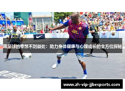踢足球的意想不到益处:助力身体健康与心理成长的全方位探秘 踢足球的意想不到益处:助力身体健康与心理成长的全方位探秘