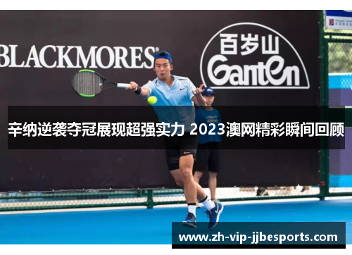 辛纳逆袭夺冠展现超强实力 2023澳网精彩瞬间回顾 辛纳逆袭夺冠展现超强实力 2023澳网精彩瞬间回顾