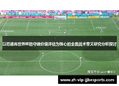 以厄德高世界杯防守端价值评估为核心的全面战术意义研究分析探讨 以厄德高世界杯防守端价值评估为核心的全面战术意义研究分析探讨
