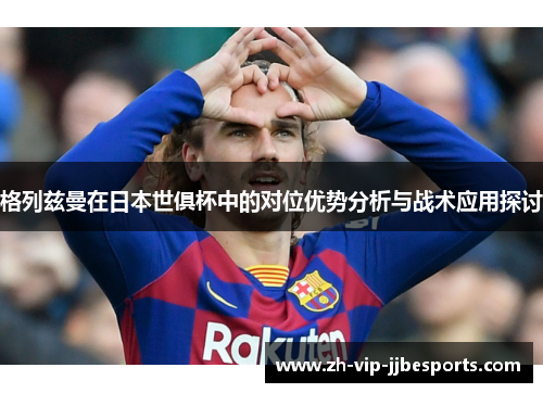 格列兹曼在日本世俱杯中的对位优势分析与战术应用探讨