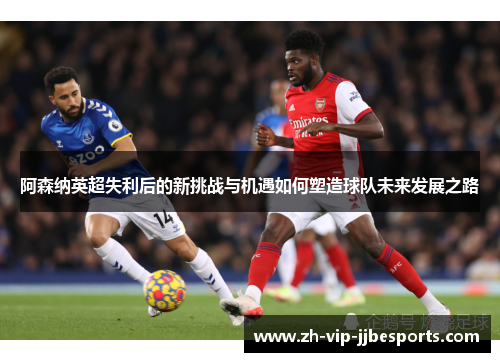 阿森纳英超失利后的新挑战与机遇如何塑造球队未来发展之路 阿森纳英超失利后的新挑战与机遇如何塑造球队未来发展之路