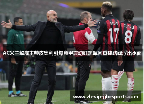 AC米兰解雇主帅皮奥利引爆意甲震动红黑军团重建路线浮出水面 AC米兰解雇主帅皮奥利引爆意甲震动红黑军团重建路线浮出水面