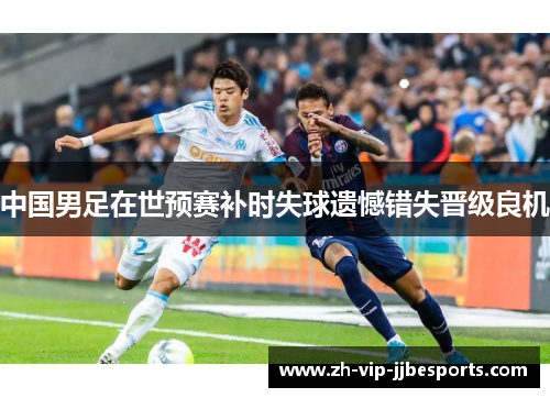 中国男足在世预赛补时失球遗憾错失晋级良机 中国男足在世预赛补时失球遗憾错失晋级良机