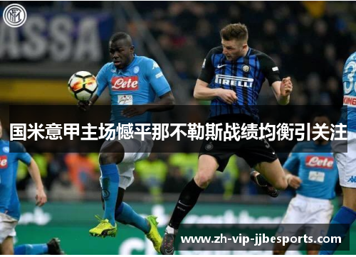国米意甲主场憾平那不勒斯战绩均衡引关注 国米意甲主场憾平那不勒斯战绩均衡引关注