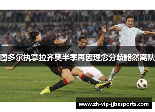图多尔执掌拉齐奥半季再因理念分歧黯然离队 图多尔执掌拉齐奥半季再因理念分歧黯然离队