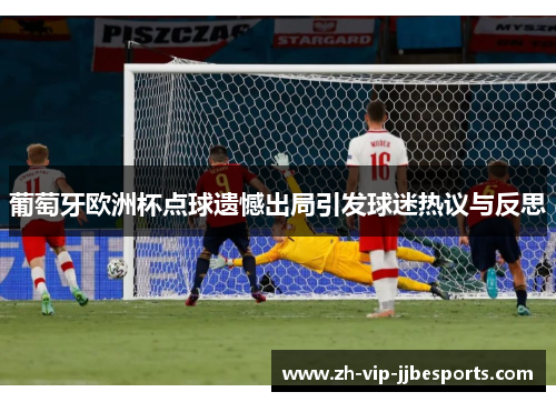 葡萄牙欧洲杯点球遗憾出局引发球迷热议与反思