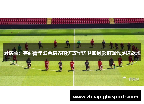 阿诺德：英超青年联赛培养的进攻型边卫如何影响现代足球战术