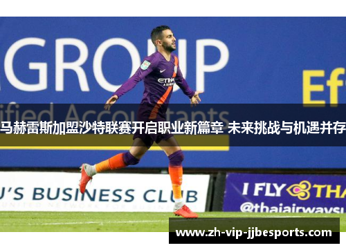 马赫雷斯加盟沙特联赛开启职业新篇章 未来挑战与机遇并存