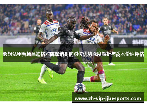 假想法甲赛场吕迪格对阵摩纳哥的对位优势深度解析与战术价值评估 假想法甲赛场吕迪格对阵摩纳哥的对位优势深度解析与战术价值评估