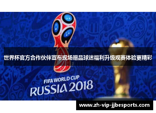 世界杯官方合作伙伴宣布现场赠品球迷福利升级观赛体验更精彩 世界杯官方合作伙伴宣布现场赠品球迷福利升级观赛体验更精彩