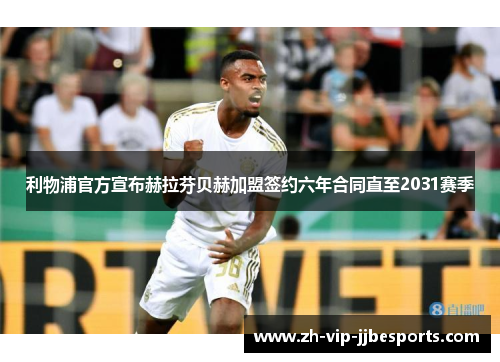 利物浦官方宣布赫拉芬贝赫加盟签约六年合同直至2031赛季