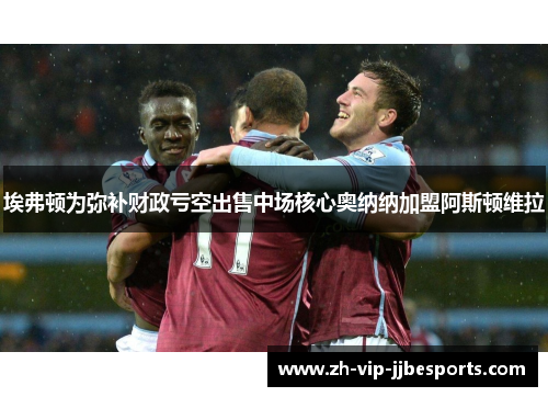 埃弗顿为弥补财政亏空出售中场核心奥纳纳加盟阿斯顿维拉
